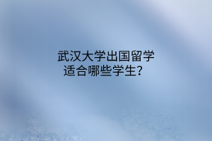 武漢大學出國留學適合哪些學生？