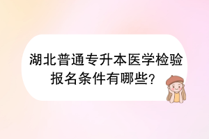 湖北普通專升本醫(yī)學(xué)檢驗(yàn)報(bào)名條件有哪些？