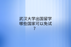 武漢大學(xué)出國留學(xué)哪些國家可以免試？
