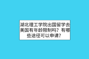 湖北理工學(xué)院出國留學(xué)去美國有年齡限制嗎？有哪些途徑可以申請？