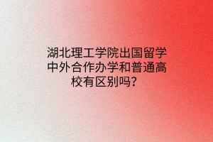 湖北理工學(xué)院出國(guó)留學(xué)中外合作辦學(xué)和普通高校有區(qū)別嗎？
