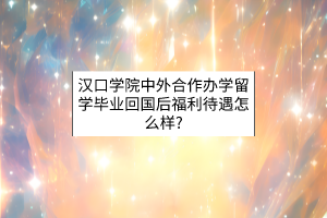漢口學(xué)院中外合作辦學(xué)留學(xué)畢業(yè)回國后福利待遇怎么樣？