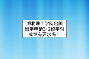 湖北理工學院出國留學申請3+2留學對成績有要求嗎？