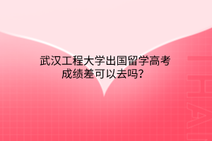 武漢工程大學出國留學高考成績差可以去嗎？