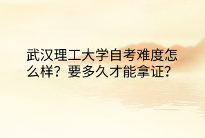 武漢理工大學(xué)自考難度怎么樣？要多久才能拿證？
