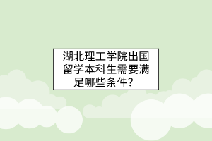 湖北理工學(xué)院出國(guó)留學(xué)本科生需要滿足哪些條件？