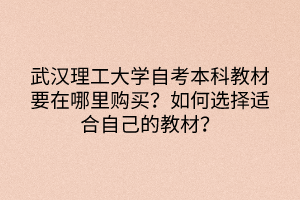 武漢理工大學(xué)自考本科教材要在哪里購(gòu)買？如何選擇適合自己的教材？