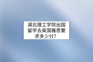 湖北理工學(xué)院出國留學(xué)去英國雅思要求多少分？