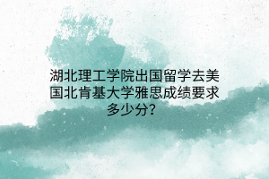 湖北理工學(xué)院出國留學(xué)去美國北肯基大學(xué)雅思成績要求多少分？(1)