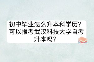 初中畢業(yè)怎么升本科學歷？可以報考武漢科技大學自考升本嗎？