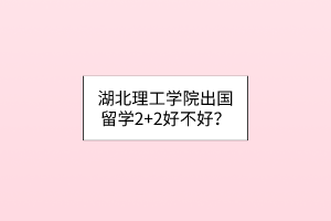湖北理工學(xué)院出國留學(xué)2+2好不好？