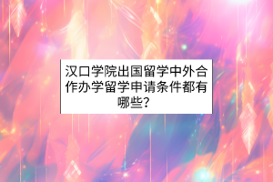 漢口學(xué)院出國留學(xué)中外合作辦學(xué)留學(xué)申請條件都有哪些？