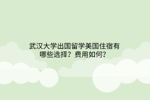 武漢大學(xué)出國留學(xué)美國住宿有哪些選擇？費(fèi)用如何？