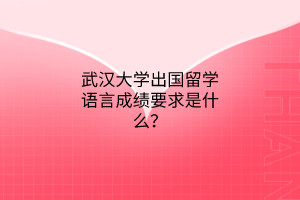 武漢大學出國留學語言成績要求是什么？