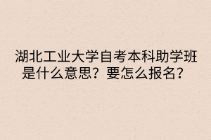 湖北工業(yè)大學(xué)自考本科助學(xué)班是什么意思？要怎么報(bào)名？