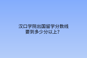 漢口學(xué)院出國留學(xué)分?jǐn)?shù)線要到多少分以上？