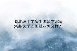 湖北理工學院出國留學北肯塔基大學回國就業(yè)怎么樣？