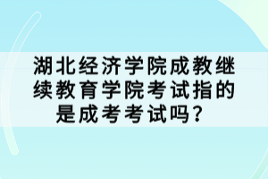 湖北經(jīng)濟(jì)學(xué)院成教繼續(xù)教育學(xué)院考試指的是成考考試嗎？