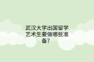 武漢大學出國留學藝術生要做哪些準備？
