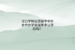 漢口學(xué)院出國留學(xué)中外合作辦學(xué)是國家承認(rèn)學(xué)歷嗎？