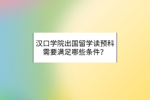 漢口學院出國留學讀預(yù)科需要滿足哪些條件？