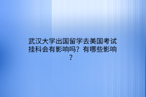 武漢大學(xué)出國留學(xué)去美國考試掛科會(huì)有影響嗎？有哪些影響？