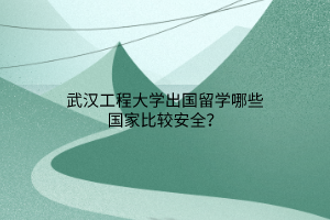 武漢工程大學(xué)出國(guó)留學(xué)哪些國(guó)家比較安全？