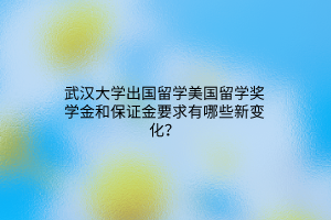 武漢大學(xué)出國(guó)留學(xué)美國(guó)留學(xué)獎(jiǎng)學(xué)金和保證金要求有哪些新變化？
