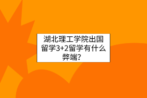 湖北理工學院出國留學3+2留學有什么弊端？
