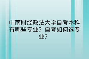 中南財經(jīng)政法大學自考本科有哪些專業(yè)？自考如何選專業(yè)？