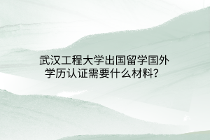 武漢工程大學出國留學國外學歷認證需要什么材料？