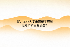 湖北工業(yè)大學(xué)出國留學(xué)預(yù)科班考試科目有哪些？