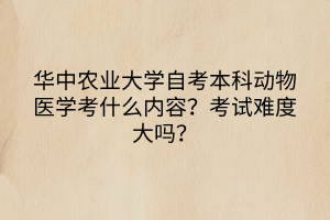 華中農(nóng)業(yè)大學(xué)自考本科動物醫(yī)學(xué)考什么內(nèi)容？考試難度大嗎？