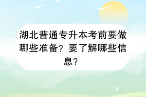 湖北普通專升本考前要做哪些準(zhǔn)備？要了解哪些信息？