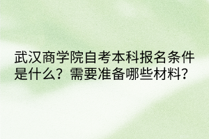 武漢商學(xué)院自考本科報(bào)名條件是什么？需要準(zhǔn)備哪些材料？