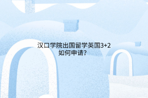 漢口學(xué)院出國留學(xué)英國3+2如何申請？