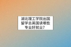 湖北理工學(xué)院出國留學(xué)去英國讀哪些專業(yè)好就業(yè)？