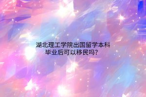 湖北理工學(xué)院出國留學(xué)本科畢業(yè)后可以移民嗎？