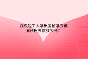 武漢輕工大學(xué)出國留學(xué)去英國雅思要求多少分？