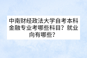 中南財(cái)經(jīng)政法大學(xué)自考本科金融專業(yè)考哪些科目？就業(yè)向有哪些？