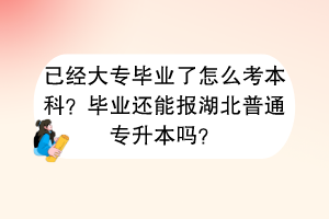 已經(jīng)大專畢業(yè)了怎么考本科？畢業(yè)還能報湖北普通專升本嗎？