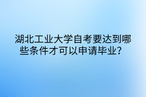 湖北工業(yè)大學(xué)自考要達(dá)到哪些條件才可以申請(qǐng)畢業(yè)？