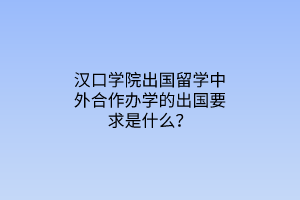 漢口學(xué)院出國(guó)留學(xué)中外合作辦學(xué)的出國(guó)要求是什么？