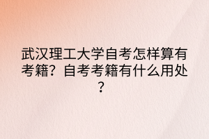 武漢理工大學(xué)自考怎樣算有考籍？自考考籍有什么用處？