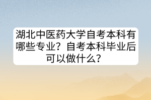 湖北中醫(yī)藥大學(xué)自考本科有哪些專業(yè)？自考本科畢業(yè)后可以做什么？