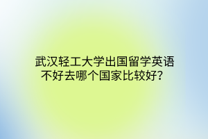 武漢輕工大學(xué)出國(guó)留學(xué)英語(yǔ)不好去哪個(gè)國(guó)家比較好？