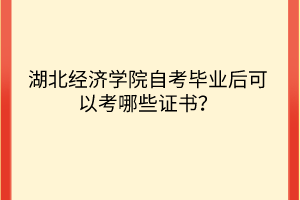 湖北經(jīng)濟學(xué)院自考畢業(yè)后可以考哪些證書？