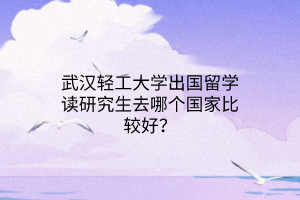 武漢輕工大學(xué)出國(guó)留學(xué)讀研究生去哪個(gè)國(guó)家比較好？