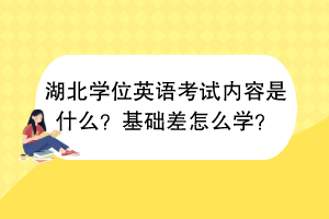 湖北學(xué)位英語(yǔ)考試內(nèi)容是什么？基礎(chǔ)差怎么學(xué)？