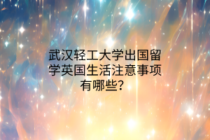 武漢輕工大學(xué)出國留學(xué)英國生活注意事項有哪些？